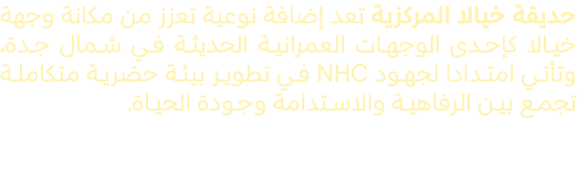 حديقة خيالا المركزية تعد إضافة نوعية تعزز من مكانة وجهة خيالا كإحدى الوجهات العمرانية الحديثة في شمال جدة، وتأتي امتد...